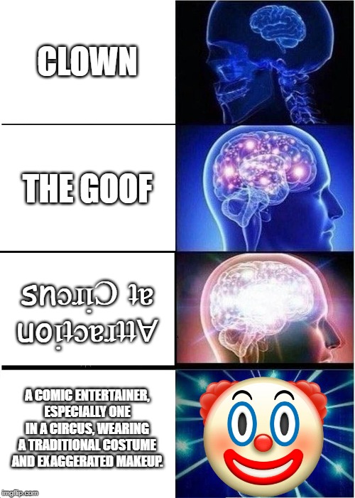 Expanding Brain Meme | CLOWN; THE GOOF; snɔɹᴉƆ ʇɐ uoᴉʇɔɐɹʇʇ∀; A COMIC ENTERTAINER, ESPECIALLY ONE IN A CIRCUS, WEARING A TRADITIONAL COSTUME AND EXAGGERATED MAKEUP. | image tagged in memes,expanding brain | made w/ Imgflip meme maker