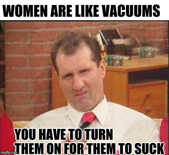 Al Bundy Words Of A Shoe Salesman |  WOMEN ARE LIKE VACUUMS; YOU HAVE TO TURN THEM ON FOR THEM TO SUCK | image tagged in al bundy,married with children,vacuum,suckers | made w/ Imgflip meme maker