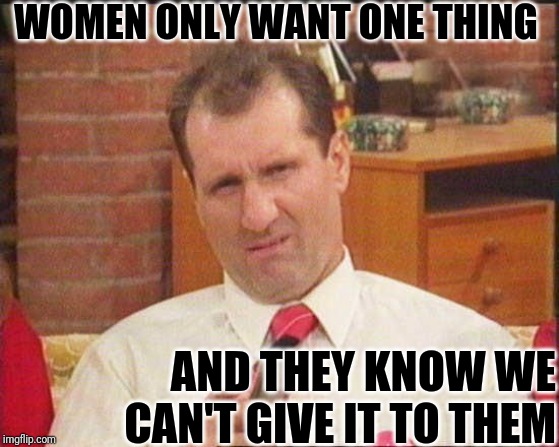 Al Bundy Words Of A Shoe Salesman | WOMEN ONLY WANT ONE THING; AND THEY KNOW WE CAN'T GIVE IT TO THEM | image tagged in al bundy,wives,married with children | made w/ Imgflip meme maker