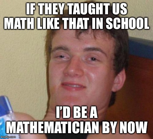 stoned guy | IF THEY TAUGHT US MATH LIKE THAT IN SCHOOL I’D BE A MATHEMATICIAN BY NOW | image tagged in stoned guy | made w/ Imgflip meme maker