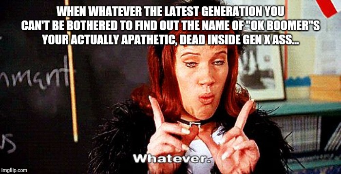 Gen X OK Boomer | WHEN WHATEVER THE LATEST GENERATION YOU CAN'T BE BOTHERED TO FIND OUT THE NAME OF "OK BOOMER"S YOUR ACTUALLY APATHETIC, DEAD INSIDE GEN X ASS... | image tagged in ok boomer,clueless,generation | made w/ Imgflip meme maker