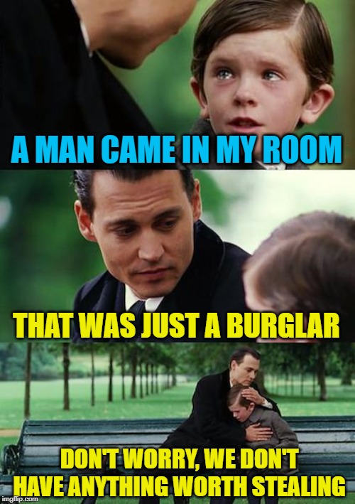 Finding Neverland Meme | A MAN CAME IN MY ROOM THAT WAS JUST A BURGLAR DON'T WORRY, WE DON'T HAVE ANYTHING WORTH STEALING | image tagged in memes,finding neverland | made w/ Imgflip meme maker