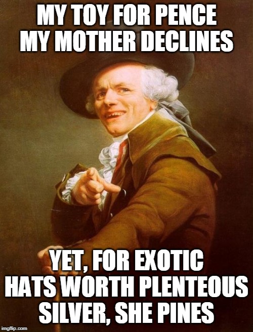 Joseph Ducreux Meme | MY TOY FOR PENCE MY MOTHER DECLINES; YET, FOR EXOTIC HATS WORTH PLENTEOUS SILVER, SHE PINES | image tagged in memes,joseph ducreux,funn | made w/ Imgflip meme maker