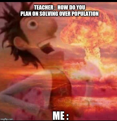 MushroomCloudy | TEACHER :  HOW DO YOU PLAN ON SOLVING OVER POPULATION; ME : | image tagged in mushroomcloudy | made w/ Imgflip meme maker