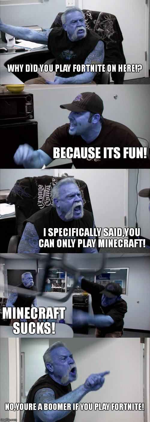 the old man is right | WHY DID YOU PLAY FORTNITE ON HERE!? BECAUSE ITS FUN! I SPECIFICALLY SAID,YOU CAN ONLY PLAY MINECRAFT! MINECRAFT SUCKS! NO,YOURE A BOOMER IF YOU PLAY FORTNITE! | image tagged in memes,american chopper argument | made w/ Imgflip meme maker