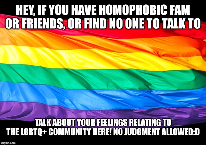 You’re not alone | HEY, IF YOU HAVE HOMOPHOBIC FAM OR FRIENDS, OR FIND NO ONE TO TALK TO; TALK ABOUT YOUR FEELINGS RELATING TO THE LGBTQ+ COMMUNITY HERE! NO JUDGMENT ALLOWED:D | image tagged in gay flag,gay,lesbian,bisexual,transgender | made w/ Imgflip meme maker