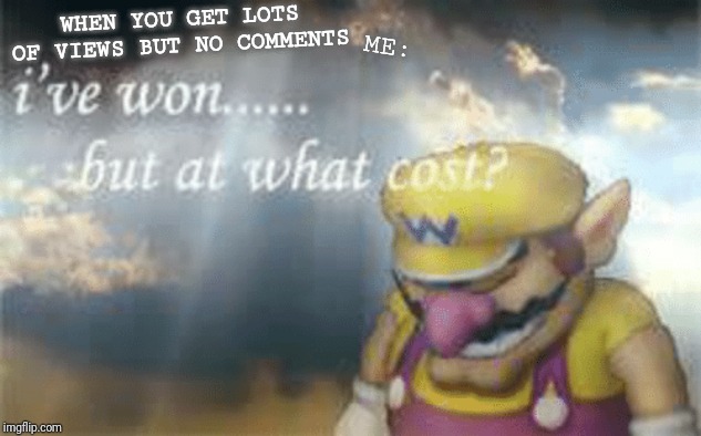 I've won but at what cost? | ME:; WHEN YOU GET LOTS OF VIEWS BUT NO COMMENTS | image tagged in i've won but at what cost | made w/ Imgflip meme maker