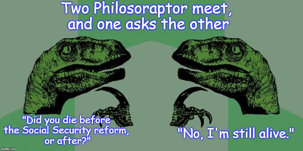 Two Philosoraptor meet, 
and one asks the other; "Did you die before 
the Social Security reform, 
or after?"; "No, I'm still alive." | image tagged in memes,philosoraptor | made w/ Imgflip meme maker