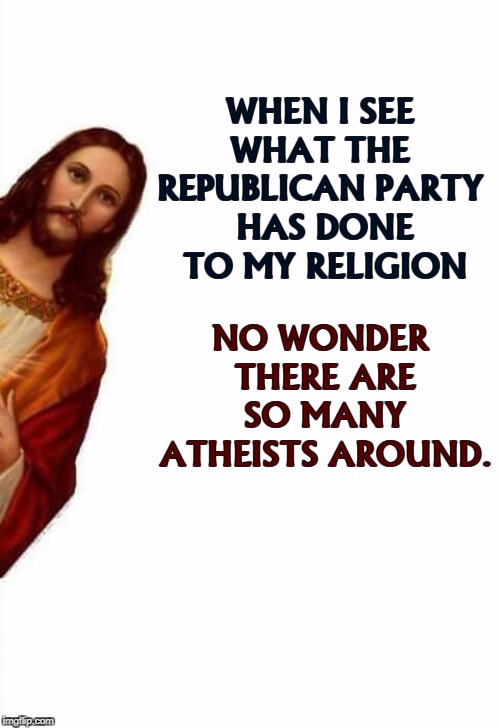 Peekaboo Jesus on the subject of hypocrites and money-changers | WHEN I SEE 
WHAT THE 
REPUBLICAN PARTY 
HAS DONE TO MY RELIGION; NO WONDER 
THERE ARE SO MANY ATHEISTS AROUND. | image tagged in jesus watcha doin,peekaboo,jesus,hypocrites,gop,republicans | made w/ Imgflip meme maker