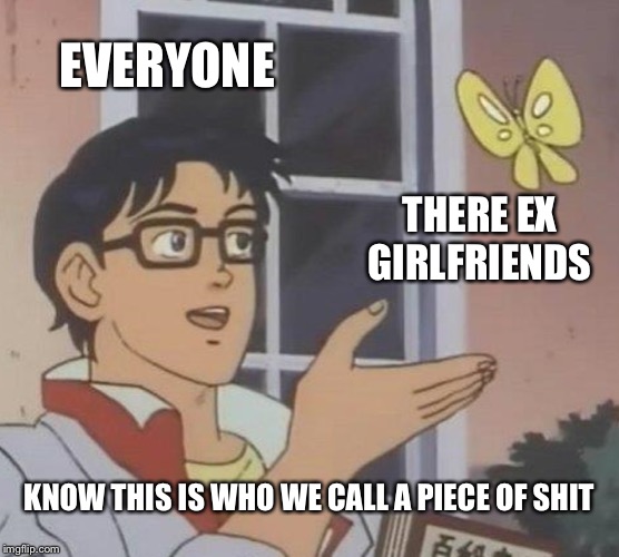 Is This A Pigeon | EVERYONE; THERE EX GIRLFRIENDS; KNOW THIS IS WHO WE CALL A PIECE OF SHIT | image tagged in memes,is this a pigeon | made w/ Imgflip meme maker