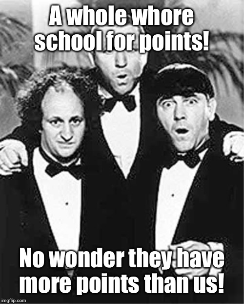 The Three Stooges | A whole w**re school for points! No wonder they have more points than us! | image tagged in the three stooges | made w/ Imgflip meme maker