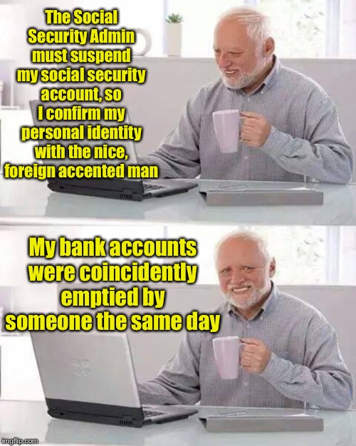 How odd? | The Social Security Admin must suspend my social security account, so I confirm my personal identity with the nice, foreign accented man; My bank accounts were coincidently emptied by someone the same day | image tagged in memes,hide the pain harold,social security fraud,bank accounts stolen | made w/ Imgflip meme maker