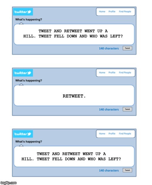 Retweet. | TWEET AND RETWEET WENT UP A HILL. TWEET FELL DOWN AND WHO WAS LEFT? | image tagged in tweet | made w/ Imgflip meme maker