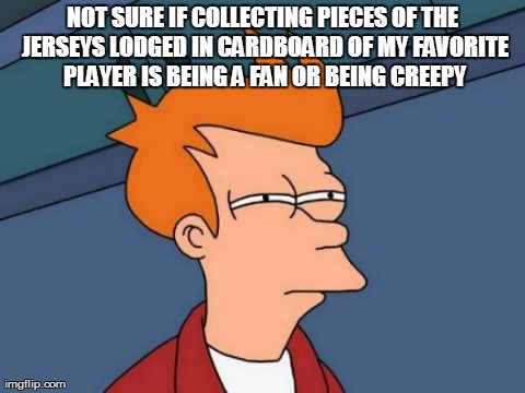 Futurama Fry Meme | NOT SURE IF COLLECTING PIECES OF THE JERSEYS LODGED IN CARDBOARD OF MY FAVORITE PLAYER IS BEING A FAN OR BEING CREEPY | image tagged in memes,futurama fry | made w/ Imgflip meme maker