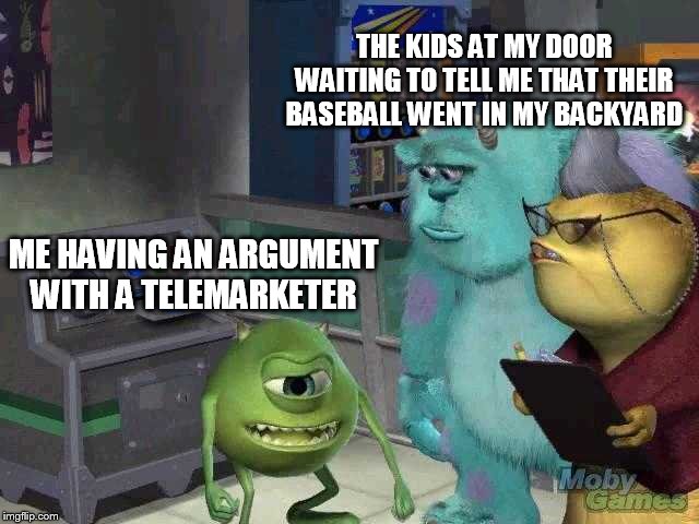 Mike wazowski trying to explain | THE KIDS AT MY DOOR WAITING TO TELL ME THAT THEIR BASEBALL WENT IN MY BACKYARD; ME HAVING AN ARGUMENT WITH A TELEMARKETER | image tagged in mike wazowski trying to explain | made w/ Imgflip meme maker