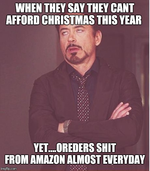 Face You Make Robert Downey Jr Meme | WHEN THEY SAY THEY CANT AFFORD CHRISTMAS THIS YEAR; YET....OREDERS SHIT FROM AMAZON ALMOST EVERYDAY | image tagged in memes,face you make robert downey jr,christmas memes | made w/ Imgflip meme maker