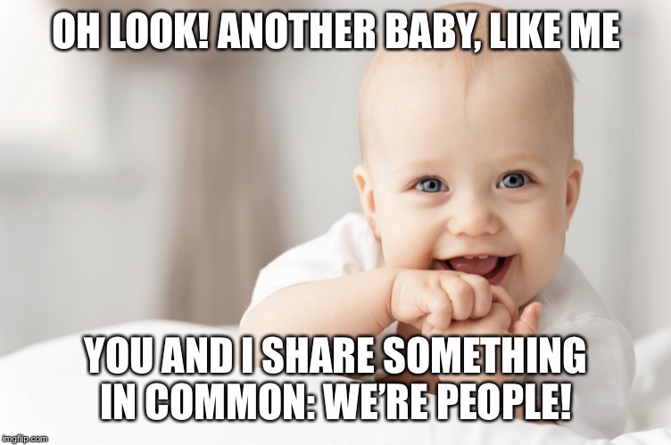 When they post a picture of a baby who "made it out alive." Guess what: we all did. | OH LOOK! ANOTHER BABY, LIKE ME; YOU AND I SHARE SOMETHING IN COMMON: WE’RE PEOPLE! | image tagged in baby smiling,abortion,abortion is murder,pro-life,pro-choice,birth | made w/ Imgflip meme maker