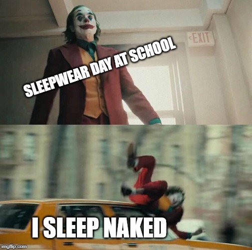 Joaquin Phoenix Joker Car | SLEEPWEAR DAY AT SCHOOL; I SLEEP NAKED | image tagged in joaquin phoenix joker car | made w/ Imgflip meme maker