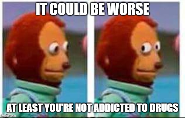 Monkey Puppet | IT COULD BE WORSE; AT LEAST YOU'RE NOT ADDICTED TO DRUGS | image tagged in monkey puppet | made w/ Imgflip meme maker