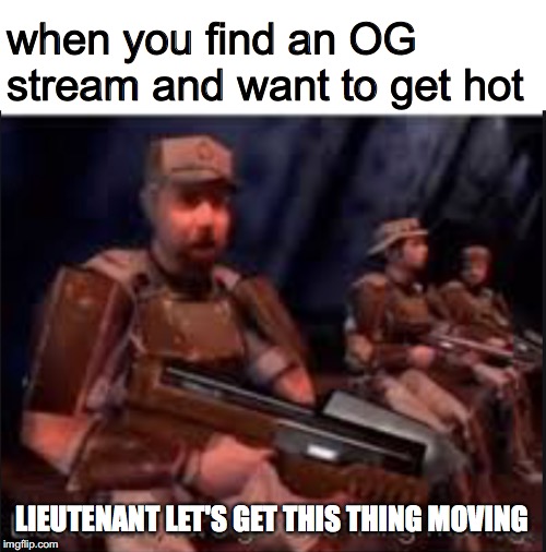 when you find an OG stream and want to get hot; LIEUTENANT LET'S GET THIS THING MOVING | made w/ Imgflip meme maker