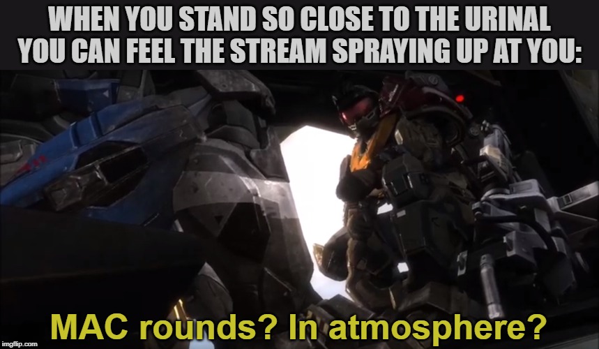 WHEN YOU STAND SO CLOSE TO THE URINAL YOU CAN FEEL THE STREAM SPRAYING UP AT YOU:; MAC rounds? In atmosphere? | image tagged in halo reach,mac rounds,urinal | made w/ Imgflip meme maker