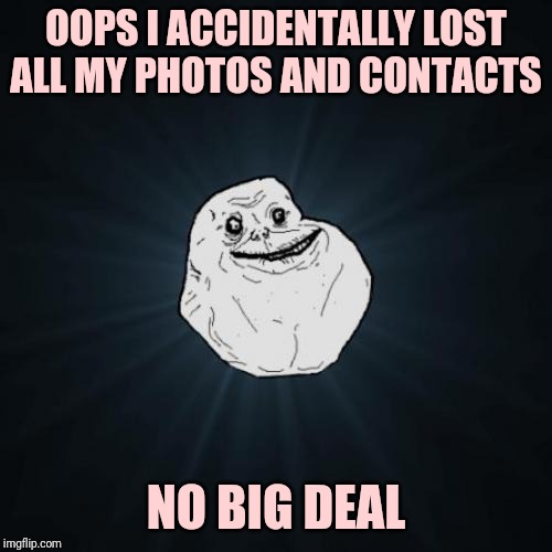 Forever Alone Meme | OOPS I ACCIDENTALLY LOST ALL MY PHOTOS AND CONTACTS; NO BIG DEAL | image tagged in memes,forever alone | made w/ Imgflip meme maker