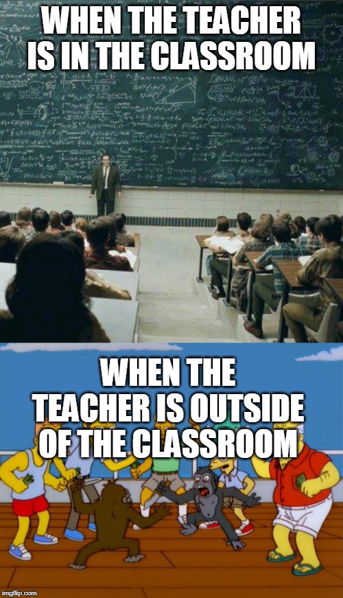 teacher in *shcool* vs teacher not in *shcool* | WHEN THE TEACHER IS IN THE CLASSROOM; WHEN THE TEACHER IS OUTSIDE OF THE CLASSROOM | image tagged in school,simpsons monkey fight | made w/ Imgflip meme maker