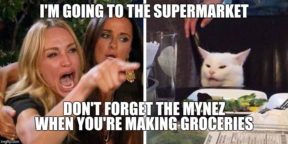Smudge the cat | I'M GOING TO THE SUPERMARKET; DON'T FORGET THE MYNEZ WHEN YOU'RE MAKING GROCERIES | image tagged in smudge the cat | made w/ Imgflip meme maker