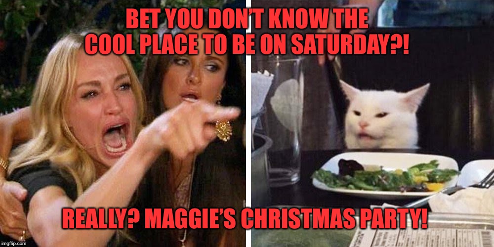 Trying this for the first time | BET YOU DON’T KNOW THE COOL PLACE TO BE ON SATURDAY?! REALLY? MAGGIE’S CHRISTMAS PARTY! | image tagged in smudge the cat | made w/ Imgflip meme maker