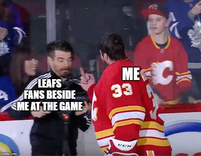 ME; LEAFS FANS BESIDE ME AT THE GAME | image tagged in CalgaryFlames | made w/ Imgflip meme maker