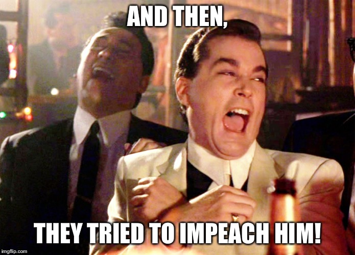 Good Fellas Hilarious Meme | AND THEN, THEY TRIED TO IMPEACH HIM! | image tagged in memes,good fellas hilarious | made w/ Imgflip meme maker