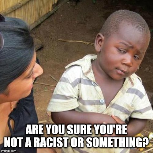 Third World Skeptical Kid Meme | ARE YOU SURE YOU'RE NOT A RACIST OR SOMETHING? | image tagged in memes,third world skeptical kid | made w/ Imgflip meme maker