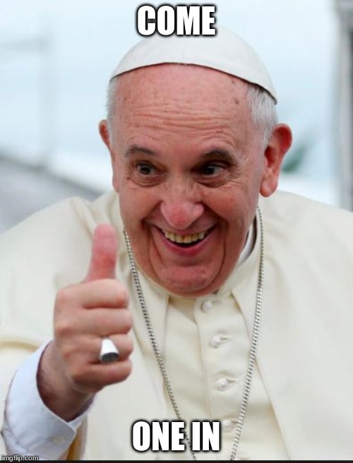Pope Francis | COME ONE IN | image tagged in pope francis | made w/ Imgflip meme maker