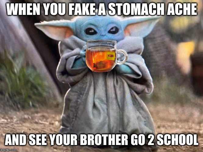baby yoda is sick | WHEN YOU FAKE A STOMACH ACHE; AND SEE YOUR BROTHER GO 2 SCHOOL | image tagged in memes,funny memes,baby yoda,dank memes,meme,donald trump | made w/ Imgflip meme maker
