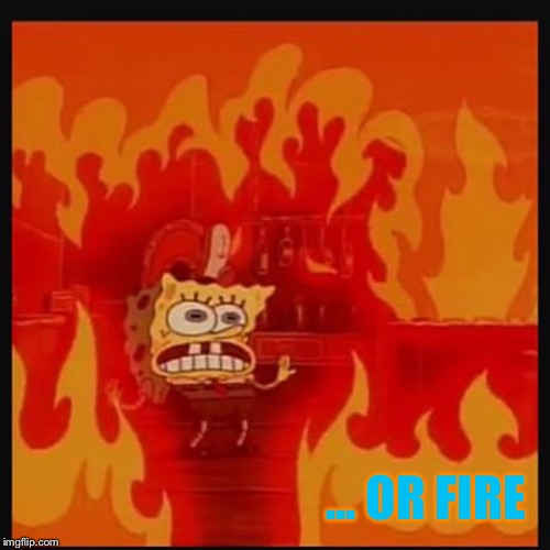 spongebob fire | ... OR FIRE | image tagged in spongebob fire | made w/ Imgflip meme maker