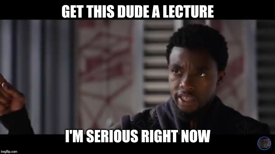 Black Panther - Get this man a shield | GET THIS DUDE A LECTURE; I'M SERIOUS RIGHT NOW | image tagged in black panther - get this man a shield,memes | made w/ Imgflip meme maker