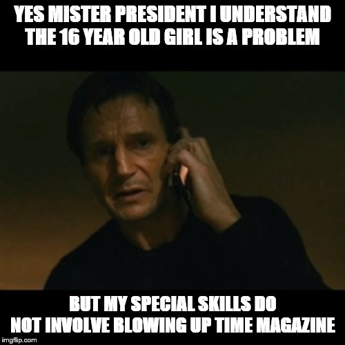 Liam Neeson Taken | YES MISTER PRESIDENT I UNDERSTAND THE 16 YEAR OLD GIRL IS A PROBLEM; BUT MY SPECIAL SKILLS DO NOT INVOLVE BLOWING UP TIME MAGAZINE | image tagged in memes,liam neeson taken | made w/ Imgflip meme maker