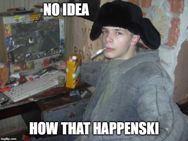 Russian Cyka 2 | NO IDEA HOW THAT HAPPENSKI | image tagged in russian cyka 2 | made w/ Imgflip meme maker