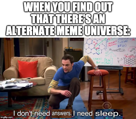 I Don't Need Sleep. I Need Answers | WHEN YOU FIND OUT THAT THERE'S AN ALTERNATE MEME UNIVERSE: | image tagged in i don't need sleep i need answers | made w/ Imgflip meme maker