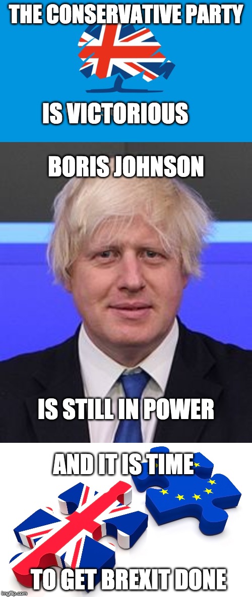 And we want a clean and hard Brexit, Boris. Not another cretinous deal. | THE CONSERVATIVE PARTY; IS VICTORIOUS; BORIS JOHNSON; IS STILL IN POWER; AND IT IS TIME; TO GET BREXIT DONE | image tagged in brexit,boris johnson,memes,politics | made w/ Imgflip meme maker