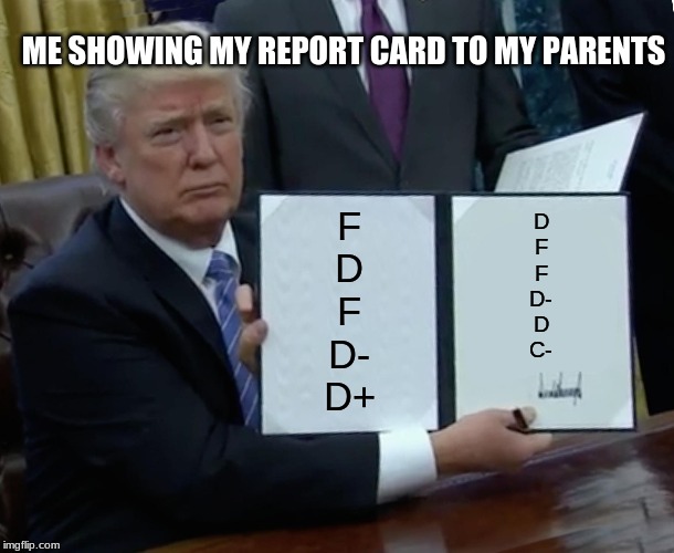 Trump Bill Signing | ME SHOWING MY REPORT CARD TO MY PARENTS; F
D
F
D-
D+; D
F
F
D-
D
C- | image tagged in memes,trump bill signing | made w/ Imgflip meme maker