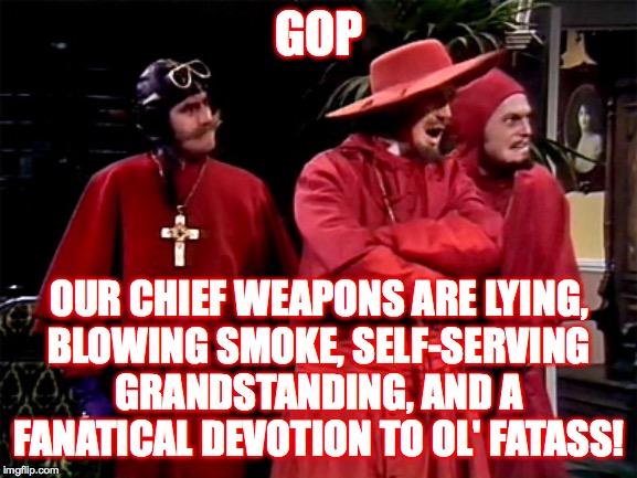 Spanish Inquisition | GOP; OUR CHIEF WEAPONS ARE LYING,
BLOWING SMOKE, SELF-SERVING GRANDSTANDING, AND A FANATICAL DEVOTION TO OL' FATASS! | image tagged in spanish inquisition,memes,gop,trump impeachment | made w/ Imgflip meme maker