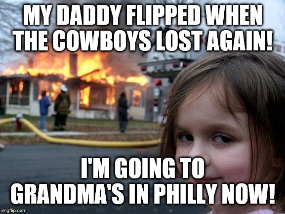 Disaster Girl | MY DADDY FLIPPED WHEN THE COWBOYS LOST AGAIN! I'M GOING TO GRANDMA'S IN PHILLY NOW! | image tagged in memes,disaster girl | made w/ Imgflip meme maker