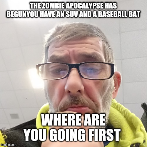 Pondering Bert | THE ZOMBIE APOCALYPSE HAS BEGUNYOU HAVE AN SUV AND A BASEBALL BAT; WHERE ARE YOU GOING FIRST | image tagged in pondering bert | made w/ Imgflip meme maker