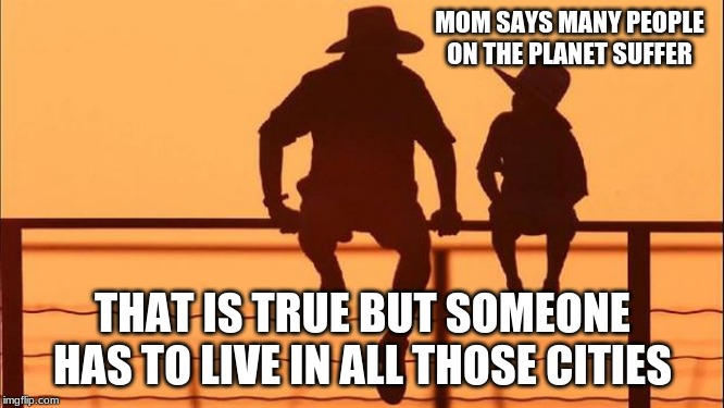 Why live in a city | MOM SAYS MANY PEOPLE ON THE PLANET SUFFER; THAT IS TRUE BUT SOMEONE HAS TO LIVE IN ALL THOSE CITIES | image tagged in cowboy father and son,get out and see the world,cities are for the lost,country life,freedom,enjoy the good life | made w/ Imgflip meme maker