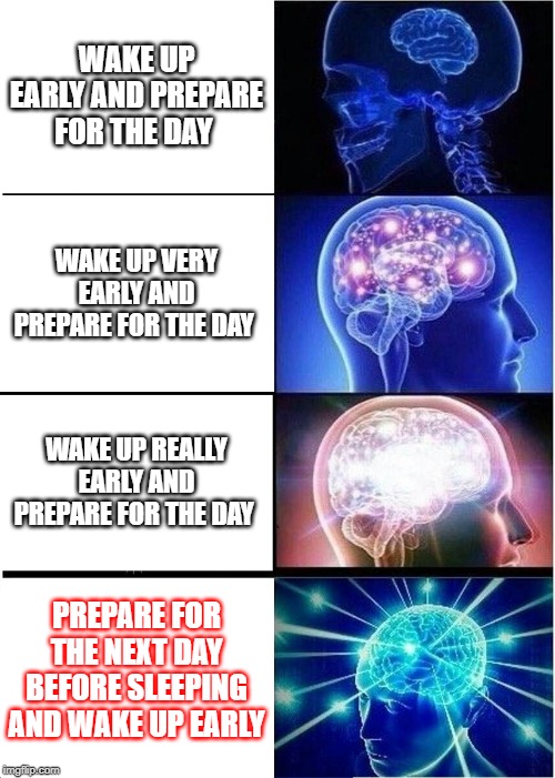 Expanding Brain | WAKE UP EARLY AND PREPARE FOR THE DAY; WAKE UP VERY EARLY AND PREPARE FOR THE DAY; WAKE UP REALLY EARLY AND PREPARE FOR THE DAY; PREPARE FOR THE NEXT DAY BEFORE SLEEPING AND WAKE UP EARLY | image tagged in memes,expanding brain | made w/ Imgflip meme maker