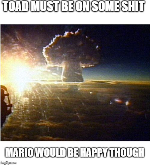 tsar bomba | TOAD MUST BE ON SOME SHIT; MARIO WOULD BE HAPPY THOUGH | image tagged in russia | made w/ Imgflip meme maker