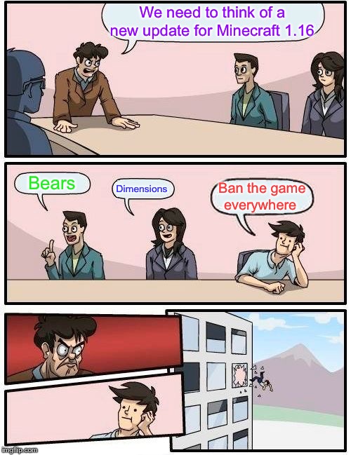 Boardroom Meeting Suggestion | We need to think of a new update for Minecraft 1.16; Bears; Dimensions; Ban the game everywhere | image tagged in memes,boardroom meeting suggestion | made w/ Imgflip meme maker