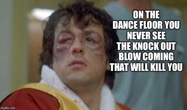 rocky bruises | ON THE DANCE FLOOR YOU NEVER SEE THE KNOCK OUT BLOW COMING THAT WILL KILL YOU | image tagged in rocky bruises | made w/ Imgflip meme maker
