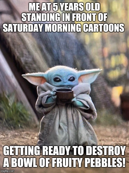 BABY YODA TEA | ME AT 5 YEARS OLD STANDING IN FRONT OF SATURDAY MORNING CARTOONS; GETTING READY TO DESTROY A BOWL OF FRUITY PEBBLES! | image tagged in baby yoda tea | made w/ Imgflip meme maker